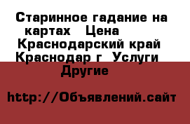 Старинное гадание на картах › Цена ­ 500 - Краснодарский край, Краснодар г. Услуги » Другие   